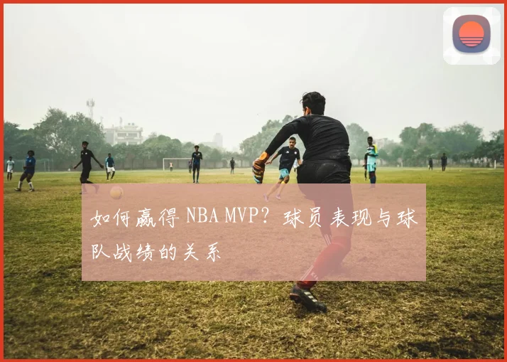 如何赢得 NBA MVP?球员表现与球队战绩的关系