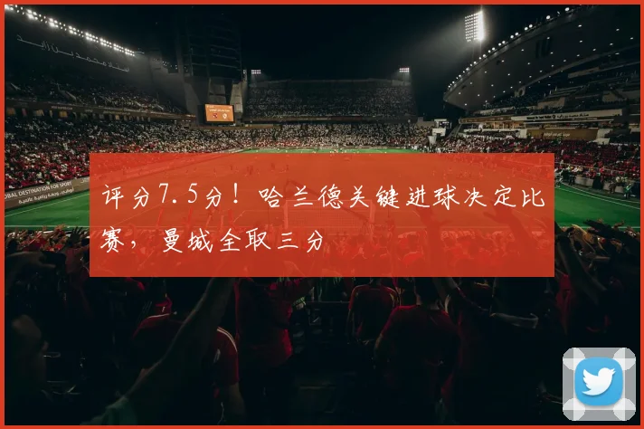 评分7.5分!哈兰德关键进球决定比赛,曼城全取三分