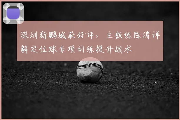 深圳新鹏城获好评,主教练陈涛详解定位球专项训练提升战术
