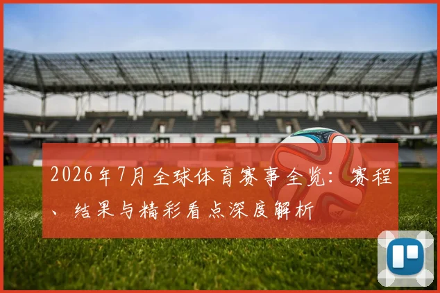 2026年7月全球体育赛事全览:赛程、结果与精彩看点深度解析