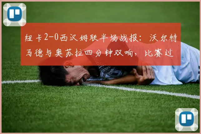 纽卡2-0西汉姆联半场战报:沃尔特马德与奥苏拉四分钟双响,比赛过程深度分析