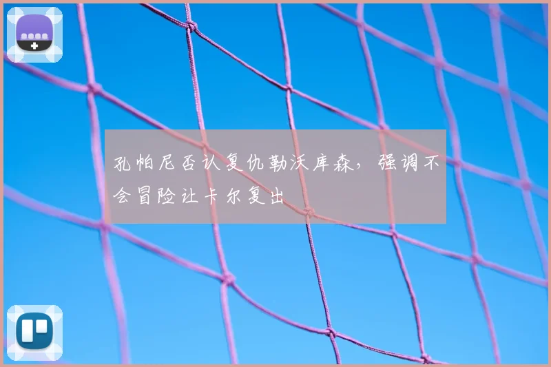 孔帕尼否认复仇勒沃库森,强调不会冒险让卡尔复出