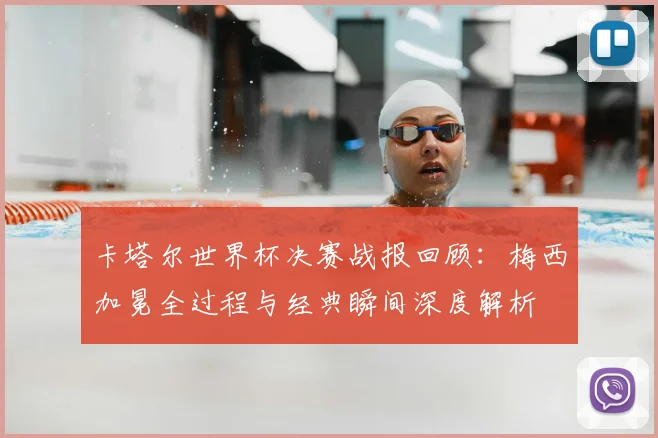 卡塔尔世界杯决赛战报回顾:梅西加冕全过程与经典瞬间深度解析