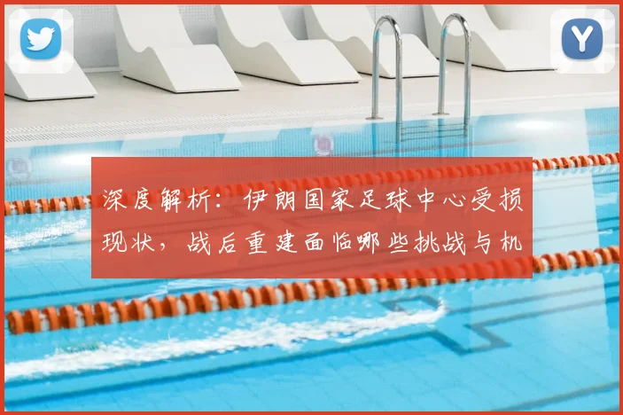 深度解析:伊朗国家足球中心受损现状,战后重建面临哪些挑战与机遇?