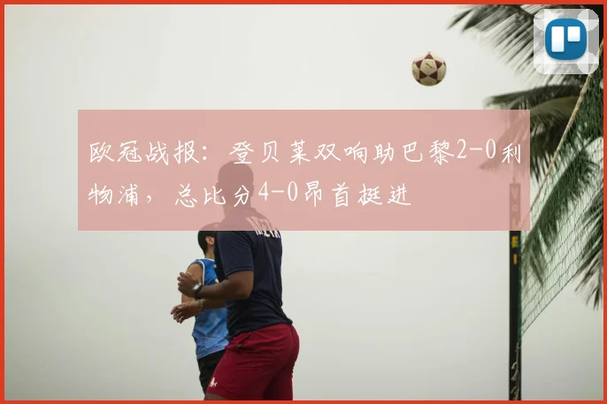 欧冠战报:登贝莱双响助巴黎2-0利物浦,总比分4-0昂首挺进