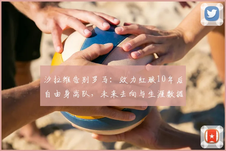 沙拉维告别罗马:效力红狼10年后自由身离队,未来去向与生涯数据全解析