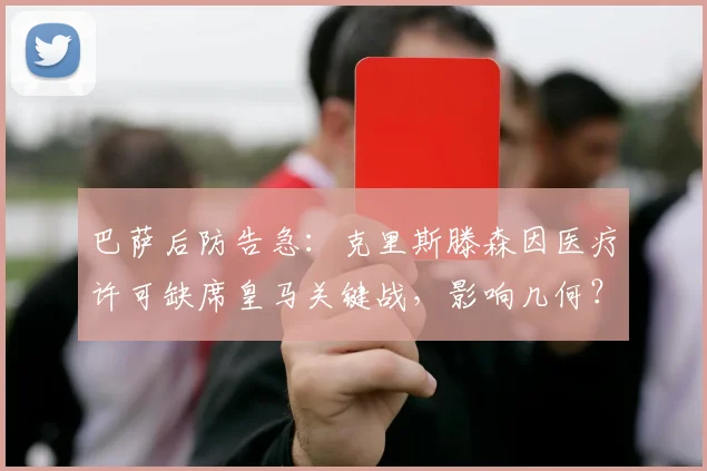 巴萨后防告急:克里斯滕森因医疗许可缺席皇马关键战,影响几何?
