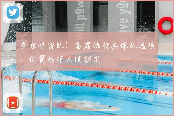 多尔特留队!雷霆执行其球队选项,侧翼防守大闸锁定