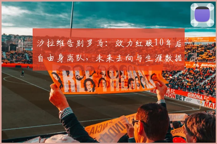 沙拉维告别罗马:效力红狼10年后自由身离队,未来去向与生涯数据全解析