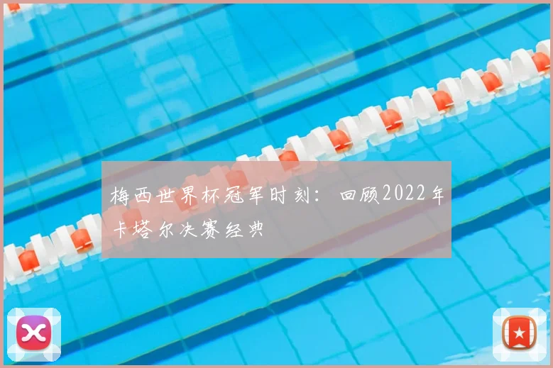梅西世界杯冠军时刻:回顾2022年卡塔尔决赛经典